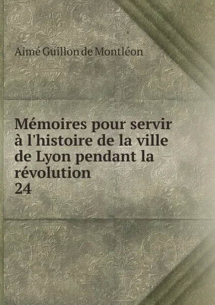 Обложка книги Memoires pour servir a l.histoire de la ville de Lyon pendant la revolution. 24, Aimé Guillon de Montléon