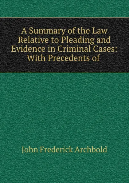 Обложка книги A Summary of the Law Relative to Pleading and Evidence in Criminal Cases: With Precedents of ., John Frederick Archbold