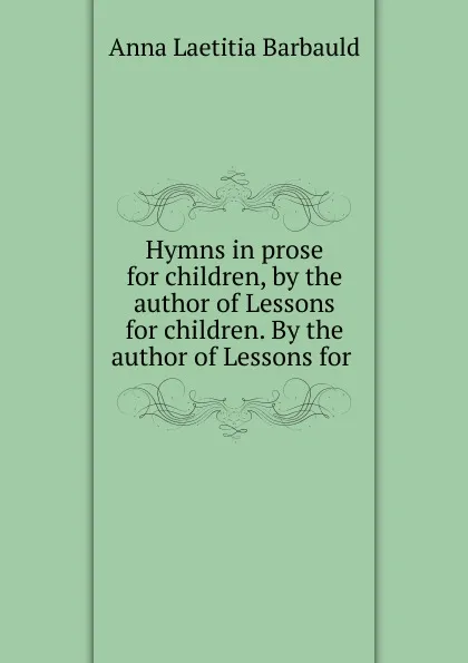 Обложка книги Hymns in prose for children, by the author of Lessons for children. By the author of Lessons for ., Anna Laetitia Barbauld