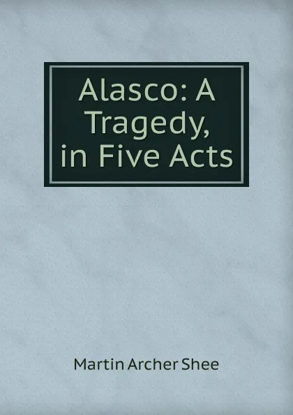 Обложка книги Alasco: A Tragedy, in Five Acts, Martin Archer Shee