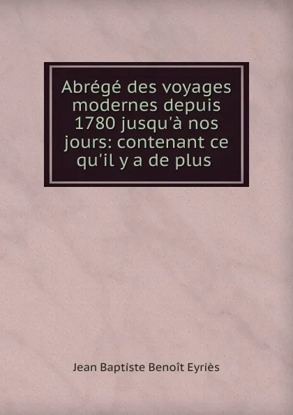 Обложка книги Abrege des voyages modernes depuis 1780 jusqu.a nos jours: contenant ce qu.il y a de plus ., Jean Baptiste Benoit Eyriès