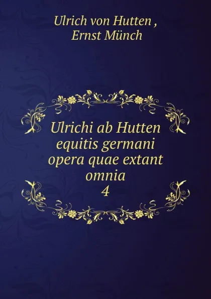 Обложка книги Ulrichi ab Hutten equitis germani opera quae extant omnia. 4, Ulrich von Hutten