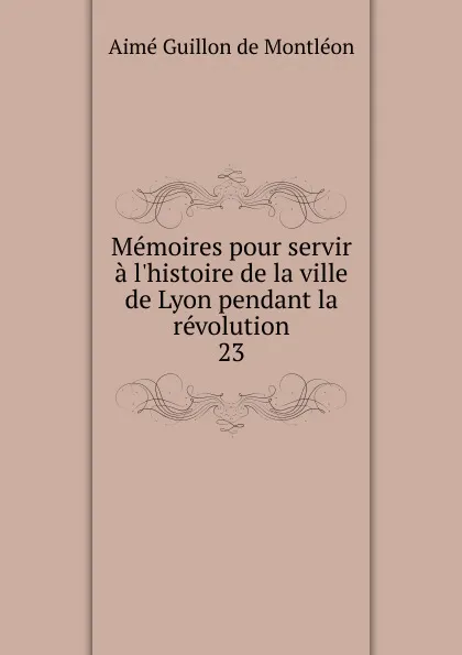 Обложка книги Memoires pour servir a l.histoire de la ville de Lyon pendant la revolution. 23, Aimé Guillon de Montléon