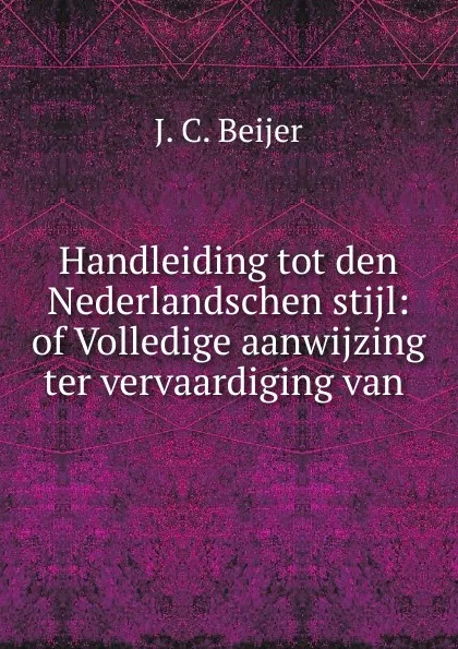 Обложка книги Handleiding tot den Nederlandschen stijl: of Volledige aanwijzing ter vervaardiging van ., J.C. Beijer