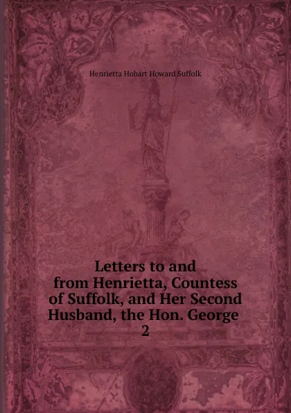 Обложка книги Letters to and from Henrietta, Countess of Suffolk, and Her Second Husband, the Hon. George . 2, Henrietta Hobart Howard Suffolk