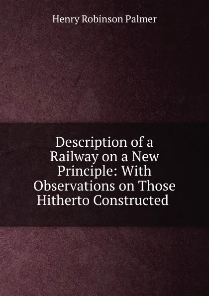 Обложка книги Description of a Railway on a New Principle: With Observations on Those Hitherto Constructed ., Henry Robinson Palmer