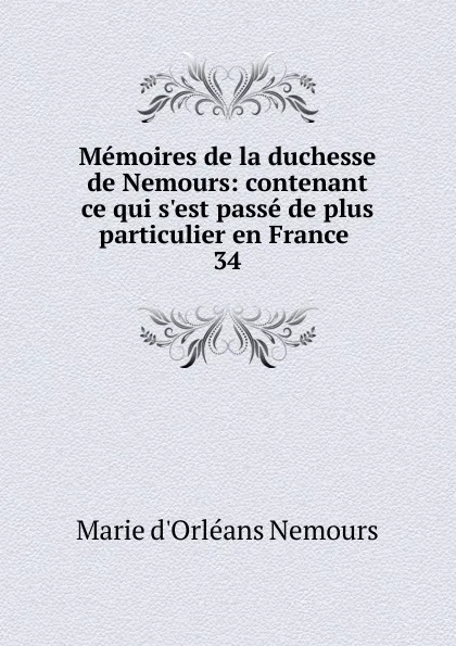 Обложка книги Memoires de la duchesse de Nemours: contenant ce qui s.est passe de plus particulier en France . 34, Marie d'Orléans Nemours