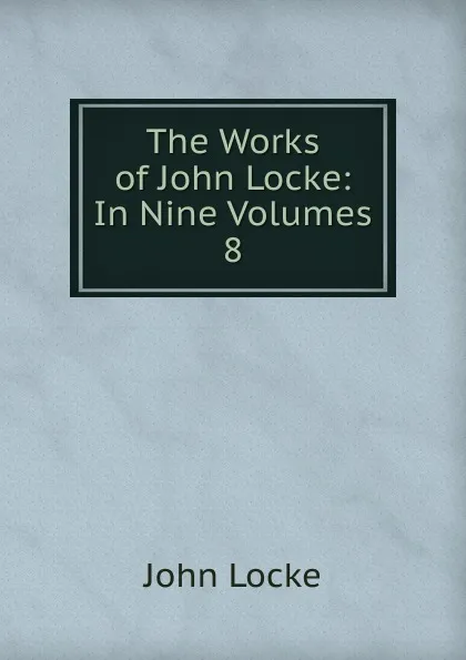 Обложка книги The Works of John Locke: In Nine Volumes. 8, John Locke