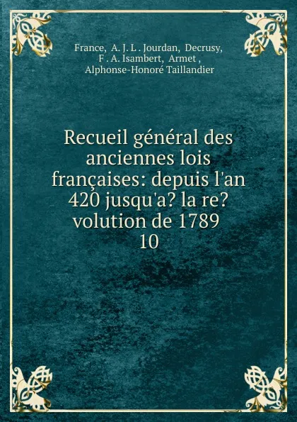 Обложка книги Recueil general des anciennes lois francaises: depuis l.an 420 jusqu.a. la re.volution de 1789 . 10, A.J. L. France