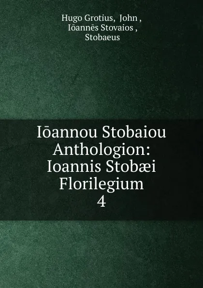 Обложка книги Ioannou Stobaiou Anthologion: Ioannis Stobaei Florilegium. 4, Hugo Grotius