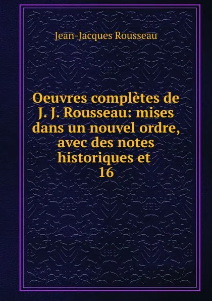 Обложка книги Oeuvres completes de J. J. Rousseau: mises dans un nouvel ordre, avec des notes historiques et . 16, Жан-Жак Руссо