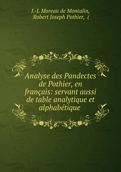 Обложка книги Analyse des Pandectes de Pothier, en francais: servant aussi de table analytique et alphabetique ., J.L. Moreau de Montalin