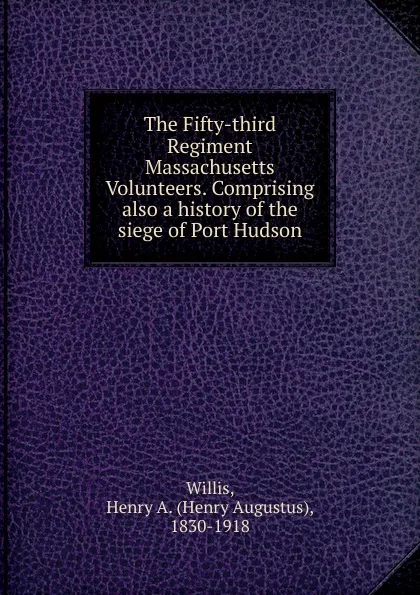 Обложка книги The Fifty-third Regiment Massachusetts Volunteers. Comprising also a history of the siege of Port Hudson, Henry Augustus Willis