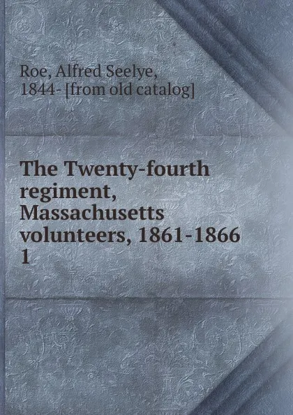 Обложка книги The Twenty-fourth regiment, Massachusetts volunteers, 1861-1866. 1, Alfred Seelye Roe