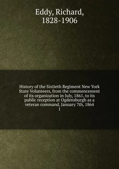 Обложка книги History of the Sixtieth Regiment New York State Volunteers, from the commencement of its organization in July, 1861, to its public reception at Ogdensburgh as a veteran command, January 7th, 1864. 1, Richard Eddy