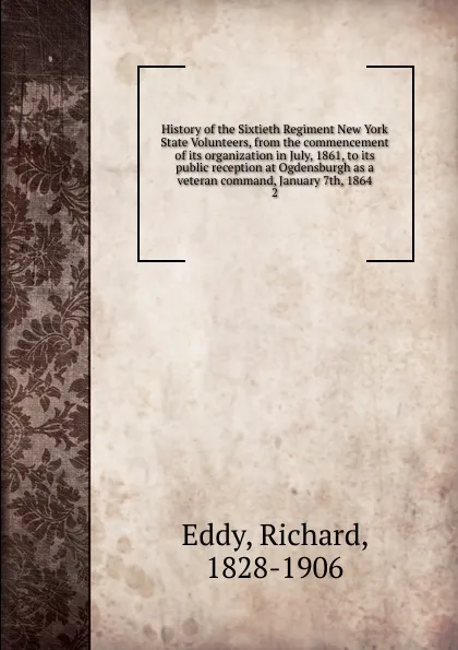 Обложка книги History of the Sixtieth Regiment New York State Volunteers, from the commencement of its organization in July, 1861, to its public reception at Ogdensburgh as a veteran command, January 7th, 1864. 2, Richard Eddy