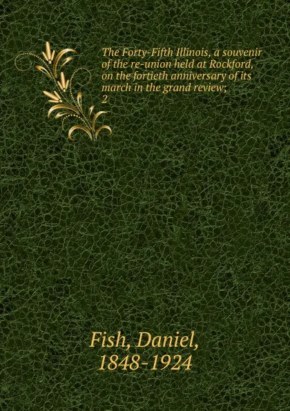 Обложка книги The Forty-Fifth Illinois, a souvenir of the re-union held at Rockford, on the fortieth anniversary of its march in the grand review;. 2, Daniel Fish