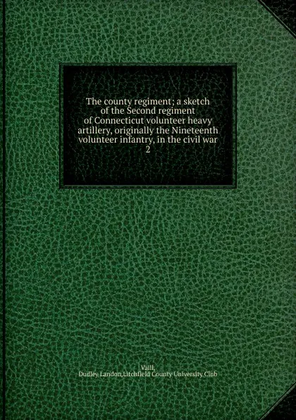 Обложка книги The county regiment; a sketch of the Second regiment of Connecticut volunteer heavy artillery, originally the Nineteenth volunteer infantry, in the civil war. 2, Dudley Landon Vaill