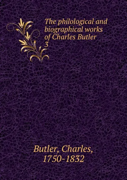 Обложка книги The philological and biographical works of Charles Butler . 3, Charles Butler