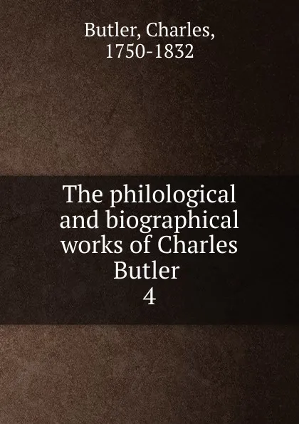 Обложка книги The philological and biographical works of Charles Butler . 4, Charles Butler