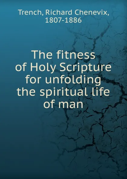 Обложка книги The fitness of Holy Scripture for unfolding the spiritual life of man, Trench Richard Chenevix