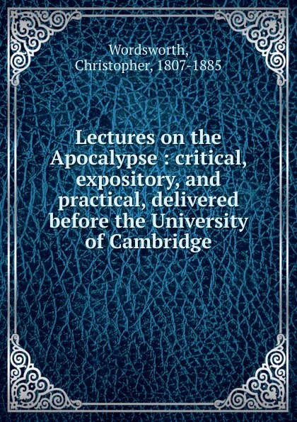 Обложка книги Lectures on the Apocalypse : critical, expository, and practical, delivered before the University of Cambridge, Christopher Wordsworth