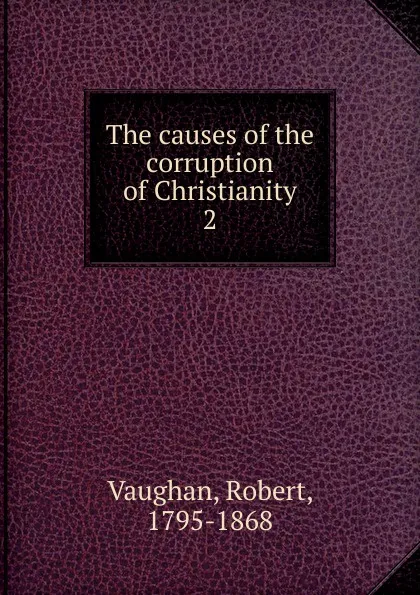 Обложка книги The causes of the corruption of Christianity. 2, Robert Vaughan