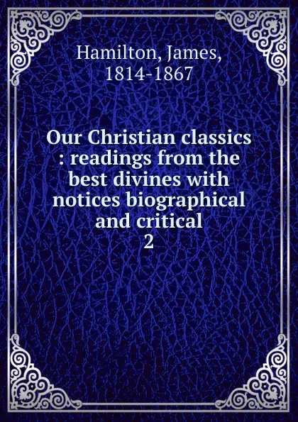 Обложка книги Our Christian classics : readings from the best divines with notices biographical and critical. 2, Hamilton James