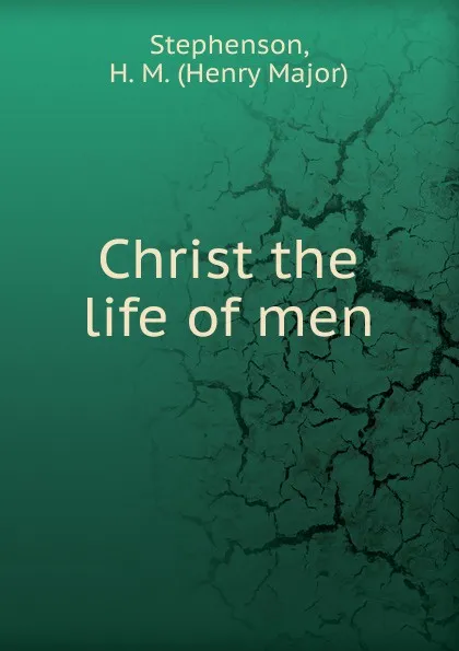 Обложка книги Christ the life of men, Henry Major Stephenson