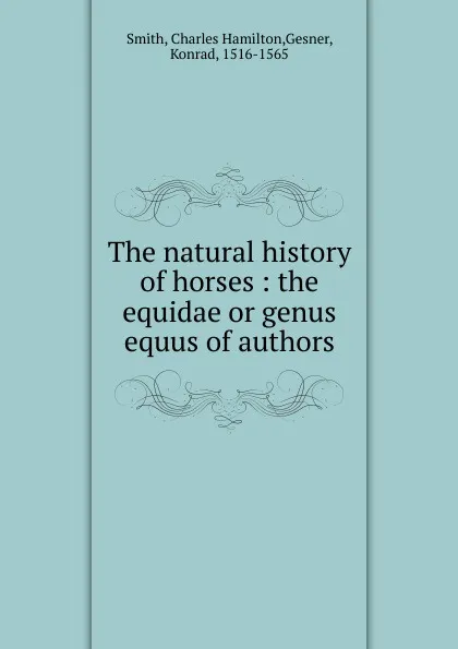 Обложка книги The natural history of horses : the equidae or genus equus of authors, Charles Hamilton Smith