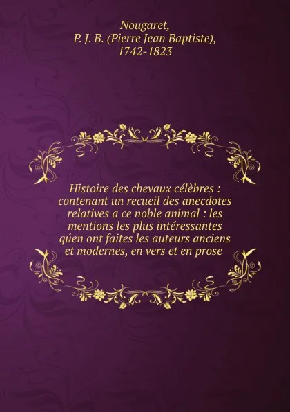 Обложка книги Histoire des chevaux celebres : contenant un recueil des anecdotes relatives a ce noble animal : les mentions les plus interessantes quen ont faites les auteurs anciens et modernes, en vers et en prose ., Pierre Jean Baptiste Nougaret