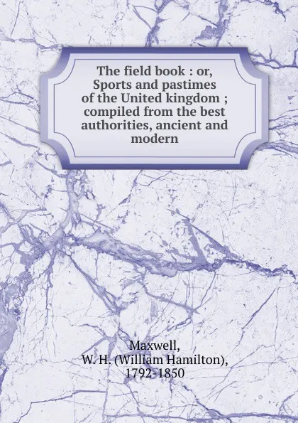 Обложка книги The field book : or, Sports and pastimes of the United kingdom ; compiled from the best authorities, ancient and modern, William Hamilton Maxwell