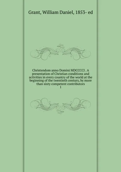 Обложка книги Christendom anno Domini MDCCCCI . A presentation of Christian conditions and activities in every country of the world at the beginning of the twentieth century, by more than sixty competent contributors. 1, William Daniel Grant