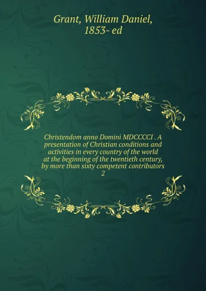 Обложка книги Christendom anno Domini MDCCCCI . A presentation of Christian conditions and activities in every country of the world at the beginning of the twentieth century, by more than sixty competent contributors. 2, William Daniel Grant