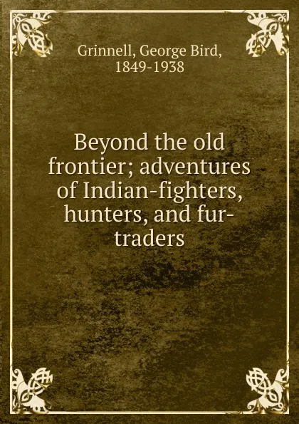 Обложка книги Beyond the old frontier; adventures of Indian-fighters, hunters, and fur-traders, Grinnell George Bird