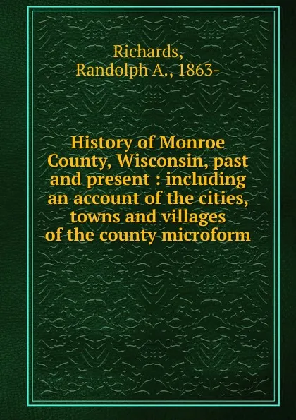 Обложка книги History of Monroe County, Wisconsin, past and present : including an account of the cities, towns and villages of the county microform, Randolph A. Richards