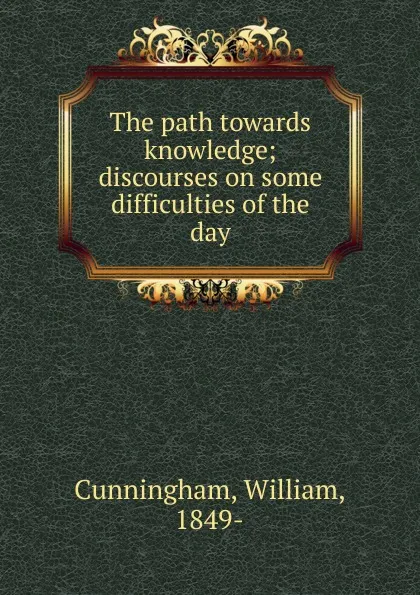 Обложка книги The path towards knowledge; discourses on some difficulties of the day, William Cunningham