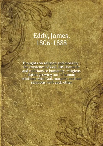 Обложка книги Thoughts on religion and morality : the existence of God, His character and relations to humanity, religious duties growing out of human relations with God, morality and our relations with each other, James Eddy