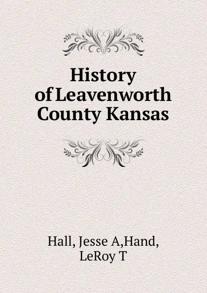 Обложка книги History of Leavenworth County Kansas, Jesse A. Hall