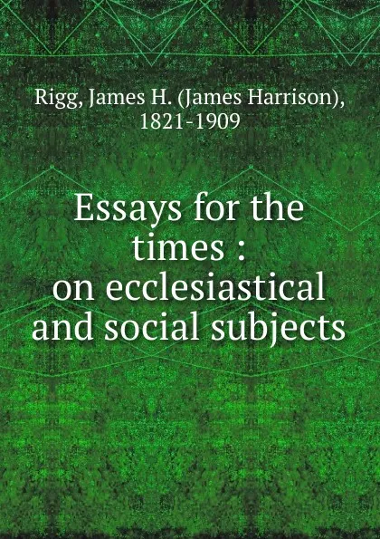 Обложка книги Essays for the times : on ecclesiastical and social subjects, James Harrison Rigg