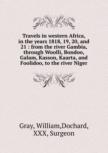 Обложка книги Travels in western Africa, in the years 1818, 19, 20, and 21 : from the river Gambia, through Woolli, Bondoo, Galam, Kasson, Kaarta, and Foolidoo, to the river Niger, William Gray