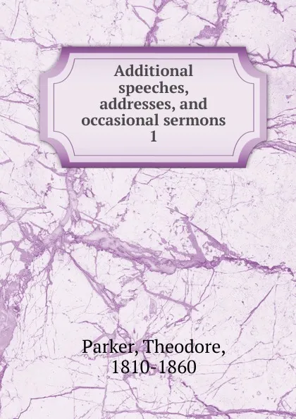 Обложка книги Additional speeches, addresses, and occasional sermons. 1, Theodore Parker