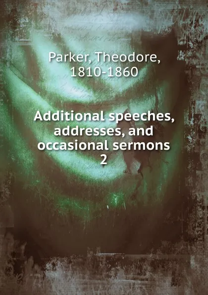 Обложка книги Additional speeches, addresses, and occasional sermons. 2, Theodore Parker