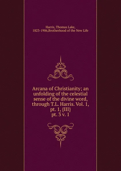 Обложка книги Arcana of Christianity; an unfolding of the celestial sense of the divine word, through T.L. Harris. Vol. 1, pt. 1, .III.. pt. 3 v. 1, Thomas Lake Harris