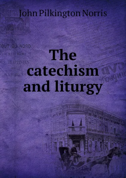 Обложка книги The catechism and liturgy, John Pilkington Norris