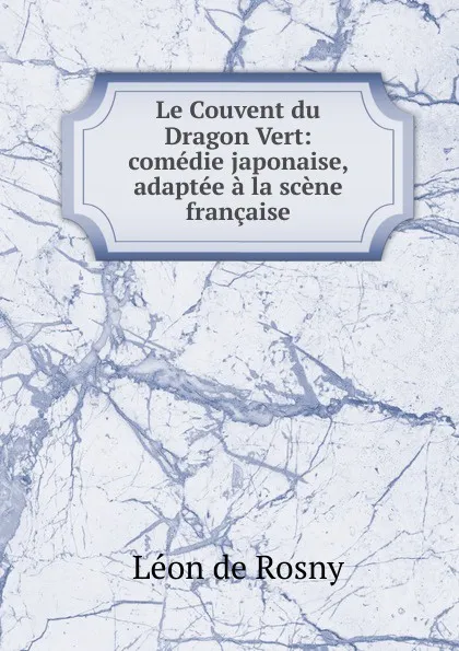 Обложка книги Le Couvent du Dragon Vert: comedie japonaise, adaptee a la scene francaise, Léon de Rosny