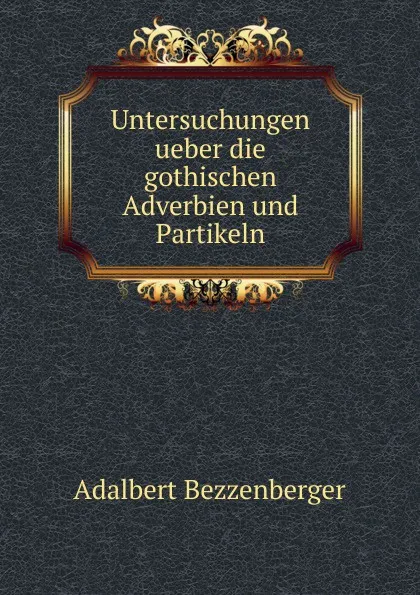 Обложка книги Untersuchungen ueber die gothischen Adverbien und Partikeln, Adalbert Bezzenberger