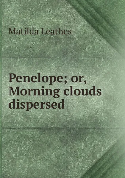 Обложка книги Penelope; or, Morning clouds dispersed, Matilda Leathes