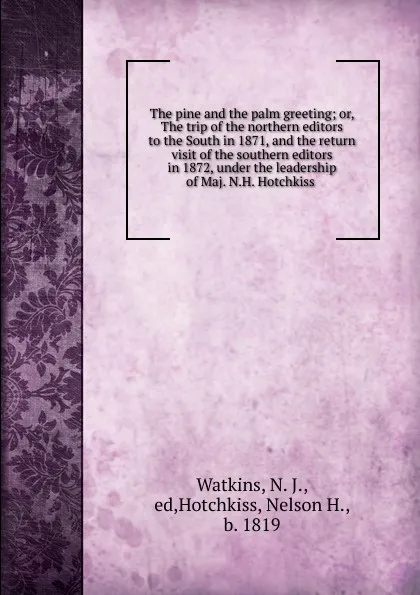 Обложка книги The pine and the palm greeting; or, The trip of the northern editors to the South in 1871, and the return visit of the southern editors in 1872, under the leadership of Maj. N.H. Hotchkiss, N.J. Watkins