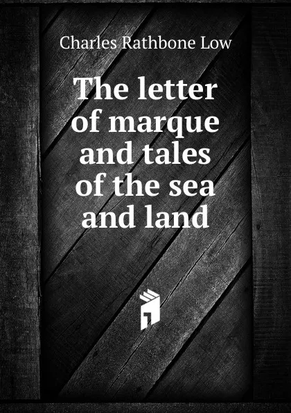 Обложка книги The letter of marque and tales of the sea and land, Charles Rathbone Low